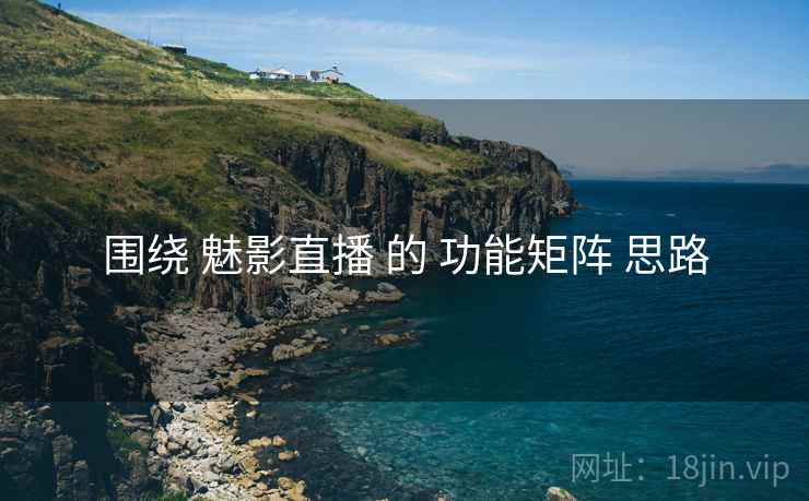 围绕 魅影直播 的 功能矩阵 思路