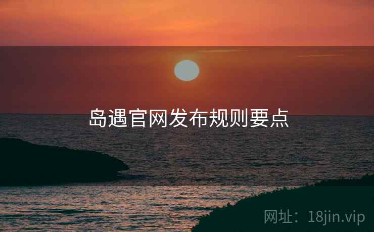 岛遇官网发布规则要点