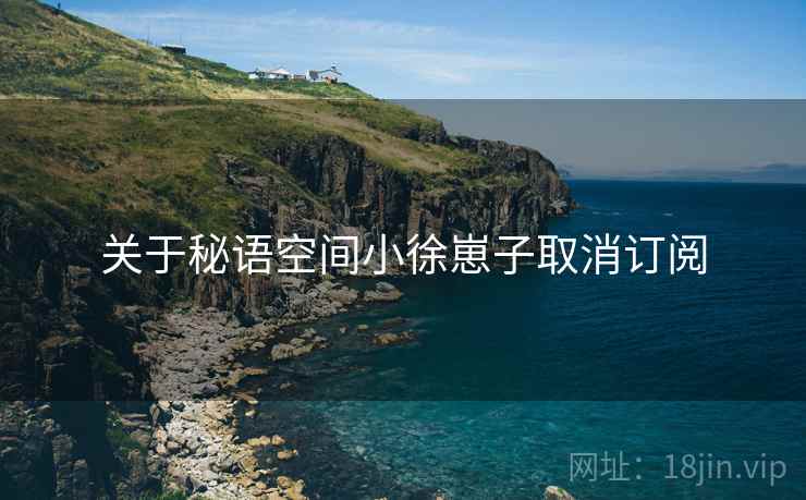 关于秘语空间小徐崽子取消订阅 关于秘语空间小徐崽子取消订阅