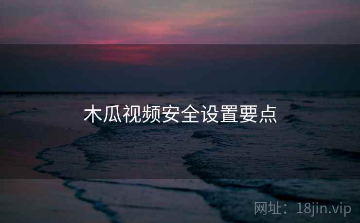 木瓜视频安全设置要点