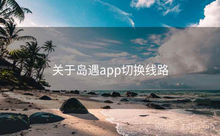 关于岛遇app切换线路 关于岛遇app切换线路
