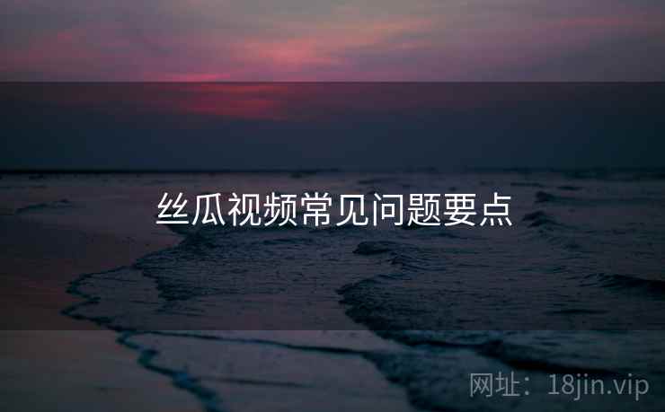 丝瓜视频常见问题要点