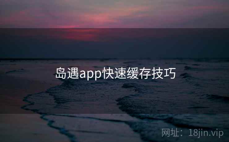 岛遇app快速缓存技巧