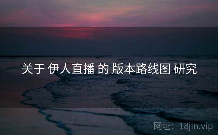 关于 伊人直播 的 版本路线图 研究