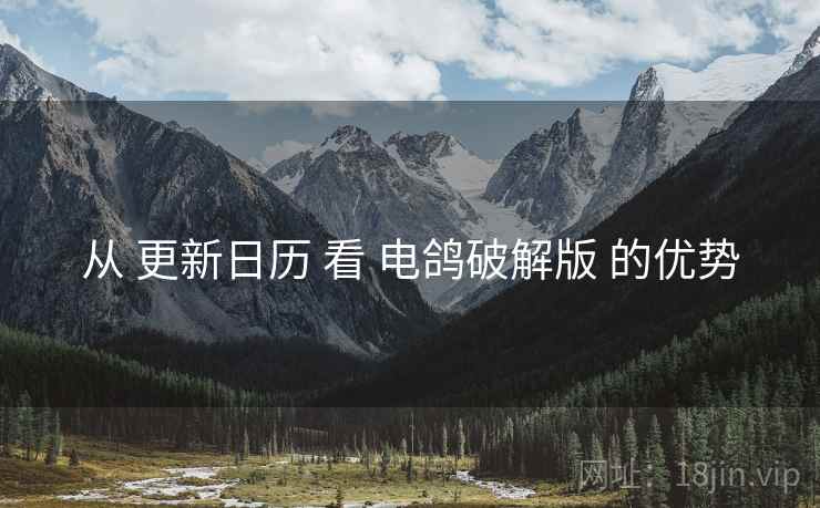 从 更新日历 看 电鸽破解版 的优势