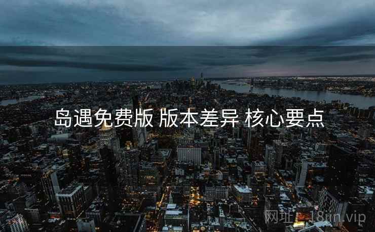 岛遇免费版 版本差异 核心要点