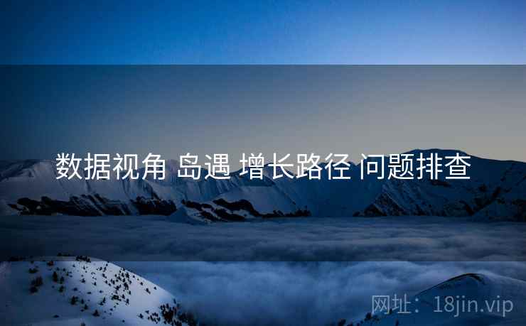 数据视角 岛遇 增长路径 问题排查