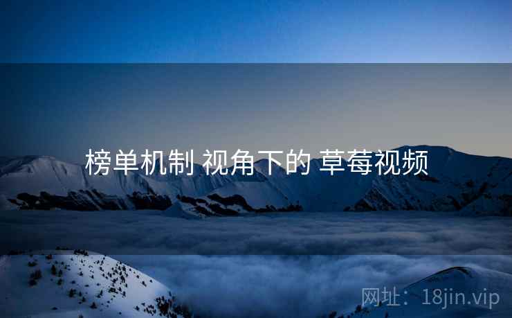 榜单机制 视角下的 草莓视频