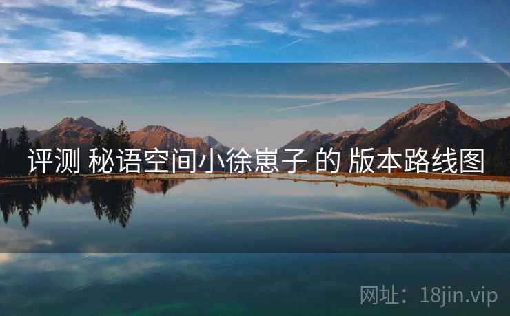 评测 秘语空间小徐崽子 的 版本路线图