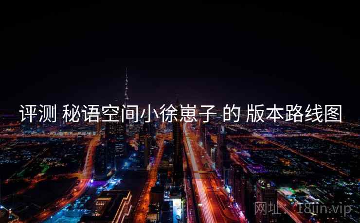 评测 秘语空间小徐崽子 的 版本路线图