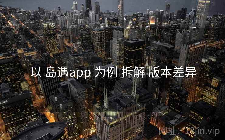 以 岛遇app 为例 拆解 版本差异